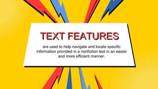 are used to help navigate and locate specific
information provided in a nonfiction text in an easier
and more efficient manner.
TEXT FEATURES
 