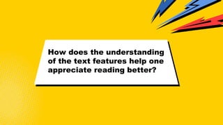 How does the understanding
of the text features help one
appreciate reading better?
 