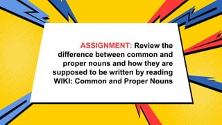 ASSIGNMENT: Review the
difference between common and
proper nouns and how they are
supposed to be written by reading
WIKI: Common and Proper Nouns
 