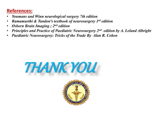 References:
• Youmans and Winn neurological surgery 7th edition
• Ramamurthi & Tandon's textbook of neurosurgery 3rd edition
• Osborn Brain Imaging ; 2nd edition
• Principles and Practice of Paediatric Neurosurgery 2nd edition by A. Leland Albright
• Paediatric Neurosurgery: Tricks of the Trade By Alan R. Cohen
THANK YOU
 