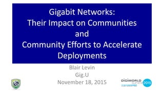 Gigabit Networks:
Their Impact on Communities
and
Community Efforts to Accelerate
Deployments
Blair Levin
Gig.U
November 18, 2015
 