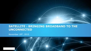 SATELLITE : BRINGING BROADBAND TO THE
UNCONNECTED
November 18th, 2015
 