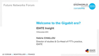 Welcome to the Gigabit era?
IDATE Insight
18 November 2015
Future Networks Forum
Valérie CHAILLOU
Director of studies & Co-Head of FTTx practice,
IDATE
 