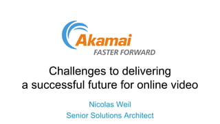 Challenges to delivering
a successful future for online video
Nicolas Weil
Senior Solutions Architect
 