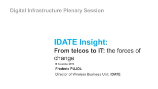 Digital Infrastructure Plenary Session
IDATE Insight:
From telcos to IT: the forces of
change
18 November 2015
Frédéric PUJOL
Director of Wireless Business Unit, IDATE
 