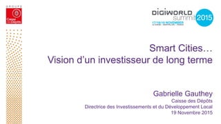 Smart Cities…
Vision d’un investisseur de long terme
Gabrielle Gauthey
Caisse des Dépôts
Directrice des Investissements et du Développement Local
19 Novembre 2015
 