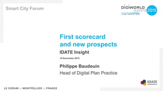 First scorecard
and new prospects
IDATE Insight
19 November 2015
Smart City Forum
Philippe Baudouin
Head of Digital Plan Practice
 