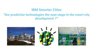 IBM Smarter Cities
“Are predictive technologies the next stage in the smart city
development ?”
 