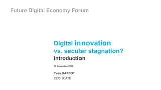 Digital innovation
vs. secular stagnation?
Introduction
Future Digital Economy Forum
19 November 2015
Yves GASSOT
CEO, IDATE
 