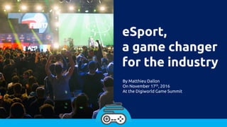 eSport,
a game changer
for the industry
By Matthieu Dallon
On November 17th, 2016
At the Digiworld Game Summit
 