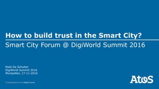Niels De Schutter
DigiWorld Summit 2016
Montpellier, 17-11-2016
How to build trust in the Smart City?
Smart City Forum @ DigiWorld Summit 2016
 
