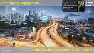 From fear to engagement..
..citizens will be the Smart Cities’ makers
Philippe SAJHAU
VP Smarter Cities IBM France
Smarter Cities, Energy & Utilities
psajhau@fr.ibm.com
Twitter: @philippenog
smartcities2016.wordpress.com
 