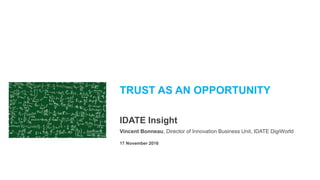 TRUST AS AN OPPORTUNITY
IDATE Insight
Vincent Bonneau, Director of Innovation Business Unit, IDATE DigiWorld
17 November 2016
 