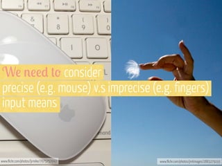 W! %!!) +' consider
precise (e.g. mouse) v.s imprecise (e.g. fingers)
input means

www.flickr.com/photos/ljrmike/7675757042

www.flickr.com/photos/jmtimages/2883279193

 