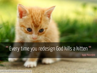 “ Every time you redesign God kills a kitten “
- L'*#" R9!%f!()

www.flickr.com/photos/matterphotography/2739799786

 