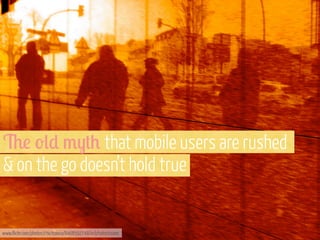 &! '() 3-+0 that mobile users are rushed
& on the go doesn’t hold true

www.flickr.com/photos/chicitoloco/8468592748/in/photostream

 