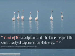 “ 7 '*+ 'f 10 smartphone and tablet users expect the
same quality of experience on all devices. ” *
* Source: www.vibrantmedia.co.uk/press/press.asp?section=press_releases&id=256

www.flickr.com/photos/pandiyan/4550066009

 