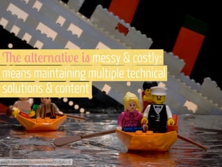 &! ,(+!r%,+#v! #" messy & costly:
means maintaining multiple technical
solutions & content

www.flickr.com/photos/ericconstantineau/5618576278

 