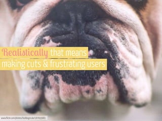 R!,(#"+#/,((- that means
making cuts & frustrating users

www.flickr.com/photos/bulldogsrule/187693681

 