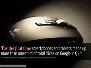F'r +0! 4r"+ +#3! smartphones and tablets made up
more than one-third of total clicks on Google in Q3*
* Source: http://econsultancy.com/uk/blog/63605-us-mobile-paid-search-spend-up-66-year-on-year-stats

www.flickr.com/photos/antoniolas/4367543346

 