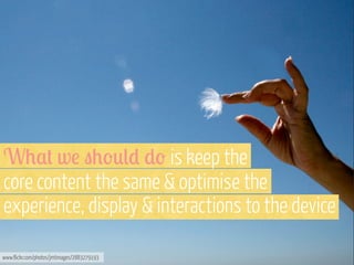 W0,+ w! "0'*() )' is keep the
core content the same & optimise the
experience, display & interactions to the device
www.flickr.com/photos/jmtimages/2883279193

 