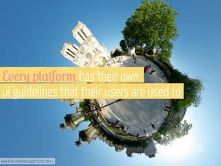 Ev!r- p(,+f'r3 has their own
ui guidelines that their users are used to

www.flickr.com/photos/gadl/3570118243

 