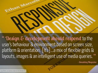 “ D!"#$% & )!v!('p3!%+ "0'*() r!"p'%) to the
user’s behaviour & environment based on screen size,
platform & orientation. [It’s]...a mix of flexible grids &
layouts, images & an intelligent use of media queries. “
- S3,"0#%$ M,$7#%!

www.flickr.com/photos/adactio/5818096043

 
