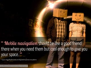 “ M'b#(! %,v#$,+#'% should be like a good friend:
there when you need them but cool enough to give you
your space. “
* Source: http://bradfrostweb.com/blog/web/responsive-nav-patterns

www.flickr.com/photos/melodramababs/2766765248

 