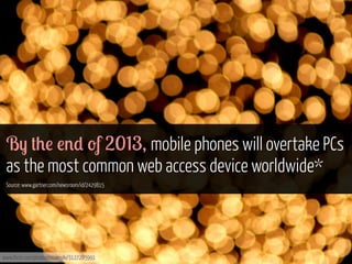 B- +0! !%) 'f 2013, mobile phones will overtake PCs
as the most common web access device worldwide*
Source: www.gartner.com/newsroom/id/2429815

www.flickr.com/photos/miuenski/3127285991

 
