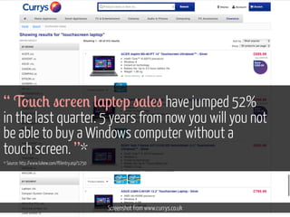 “ T'*/0 "/r!!% (,p+'p ",(!" have jumped 52%
in the last quarter. 5 years from now you will you not
be able to buy a Windows computer without a
touch screen. ”*
* Source: http://www.lukew.com/ff/entry.asp?1750

Screenshot from www.currys.co.uk

 