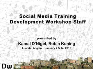 Social Media Training
Development Workshop Staff
presented by
Kamal D'Nigel, Robin Koning
Luanda, Angola January 7 & 14, 2015
 