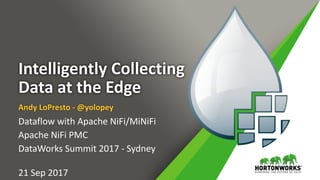 Intelligently	Collecting	
Data	at	the	Edge
Andy	LoPresto	-	@yolopey
Dataflow	with	Apache	NiFi/MiNiFi	
Apache	NiFi	PMC	
DataWorks	Summit	2017	-	Sydney 
21	Sep	2017
 