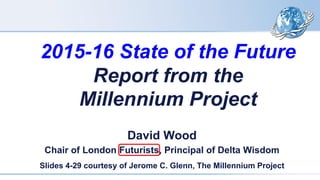 2015-16 State of the Future
Report from the
Millennium Project
David Wood
Chair of London Futurists, Principal of Delta Wisdom
Slides 4-29 courtesy of Jerome C. Glenn, The Millennium Project
 