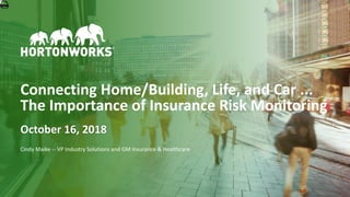 1 © Hortonworks Inc. 2011–2018. All rights reserved
Connecting Home/Building, Life, and Car ...
The Importance of Insurance Risk Monitoring
Cindy Maike -- VP Industry Solutions and GM Insurance & Healthcare
October 16, 2018
 