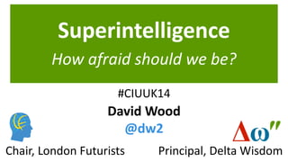 Superintelligence
How afraid should we be?
Principal, Delta WisdomChair, London Futurists
David Wood
@dw2
#CIUUK14
 
