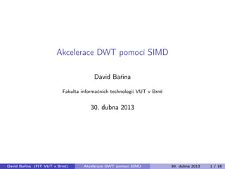 Akcelerace DWT pomocí SIMD
David Bařina
Fakulta informačních technologií VUT v Brně
30. dubna 2013
David Bařina (FIT VUT v Brně) Akcelerace DWT pomocí SIMD 30. dubna 2013 1 / 18
 