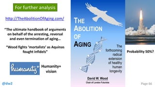 @dw2 Page 66
For further analysis
http://TheAbolitionOfAging.com/
“The ultimate handbook of arguments
on behalf of the arresting, reversal
and even termination of aging…
“Wood fights ‘mortalists’ as Aquinas
fought infidels”
Humanity+
vision
Probability 50%?
 
