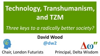 Technology, Transhumanism,
and TZM
Three keys to a radically better society?
Principal, Delta WisdomChair, London Futurists
David Wood
@dw2
 