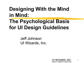 1
Designing With the Mind
in Mind:
The Psychological Basis
for UI Design Guidelines
Jeff Johnson
UI Wizards, Inc.
 