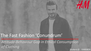 The Fast Fashion ‘Conundrum’
Attitude-Behaviour Gap in Ethical Consumption
of Clothing
Student ID : 10480824
 