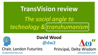 TransVision review 
Principal, Delta Wisdom 
Chair, London Futurists 
londonfuturists.com 
deltawisdom.com 
The social angle to 
technology & transhumanism 
David Wood 
@dw2  
