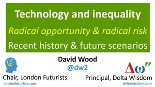 Principal, Delta Wisdom 
Chair, London Futurists 
David Wood 
@dw2 
londonfuturists.com 
deltawisdom.com 
Technology and inequality 
Recent history & future scenarios 
Radical opportunity & radical risk 