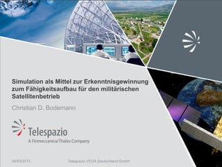 Telespazio VEGA Deutschland GmbH
Simulation als Mittel zur Erkenntnisgewinnung
zum Fähigkeitsaufbau für den militärischen
Satellitenbetrieb
Christian D. Bodemann
04/03/2015
 