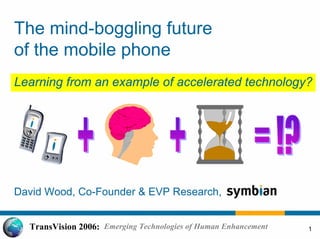 1TransVision 2006: Emerging Technologies of Human Enhancement
The mind-boggling future
of the mobile phone
Learning from an example of accelerated technology?
David Wood, Co-Founder & EVP Research,
 