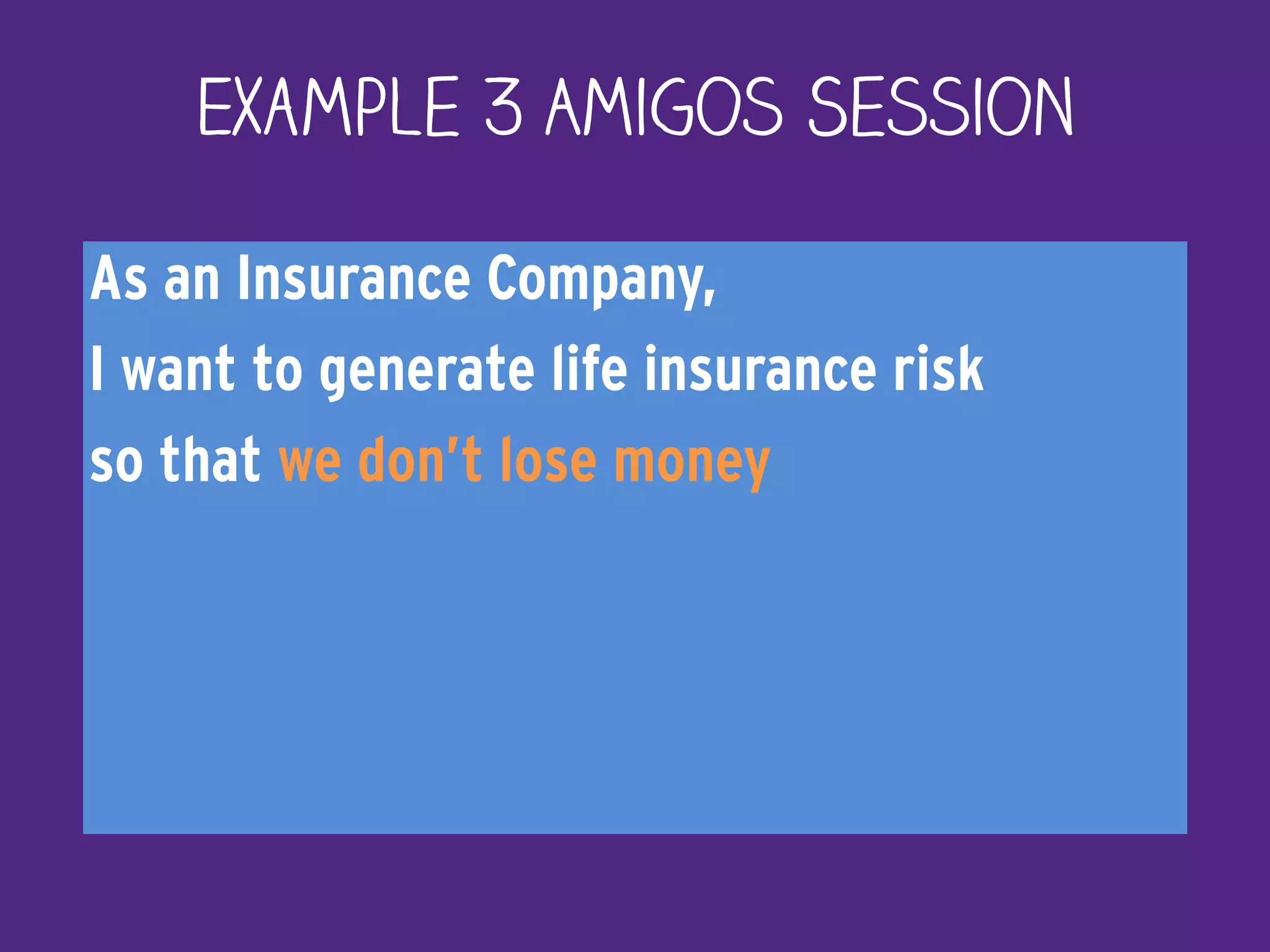 As an Insurance Company,
I want to generate life insurance risk
so that we don’t lose money
Example 3 Amigos Session
 