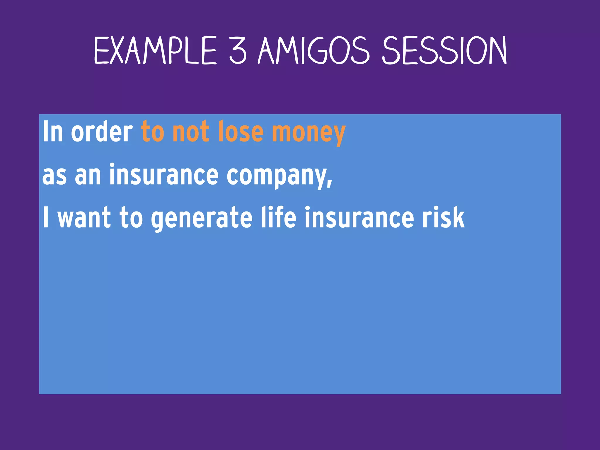 In order to not lose money
as an insurance company,
I want to generate life insurance risk
Example 3 Amigos Session
 