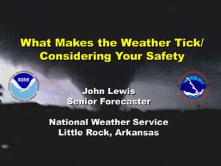 What Makes the Weather Tick/
Considering Your Safety
John Lewis
Senior Forecaster
National Weather Service
Little Rock, Arkansas
 
