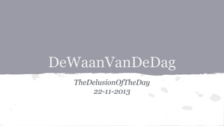 DeWaanVanDeDag
TheDelusionOfTheDay
22-11-2013

 