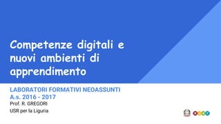 Competenze digitali e
nuovi ambienti di
apprendimento
LABORATORI FORMATIVI NEOASSUNTI
A.s. 2016 - 2017
Prof. R. GREGORI
USR per la Liguria
 