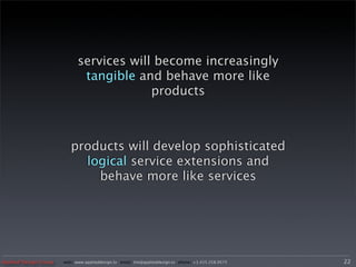 services will become increasingly
                              tangible and behave more like
                                          products



                          products will develop sophisticated
                            logical service extensions and
                              behave more like services




Applied Design Group   web/ www.applieddesign.tv email/ tim@applieddesign.tv phone/ +1.415.258.9575   22
 